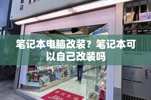 笔记本电脑改装？笔记本可以自己改装吗-第1张图片-星选测评