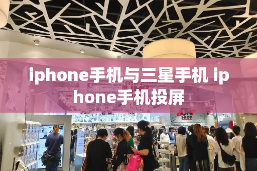 iphone手机与三星手机 iphone手机投屏-第1张图片-星选测评