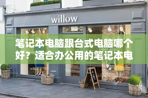 笔记本电脑跟台式电脑哪个好？适合办公用的笔记本电脑推荐