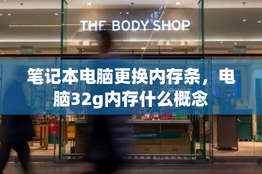 笔记本电脑更换内存条，电脑32g内存什么概念-第1张图片-星选测评