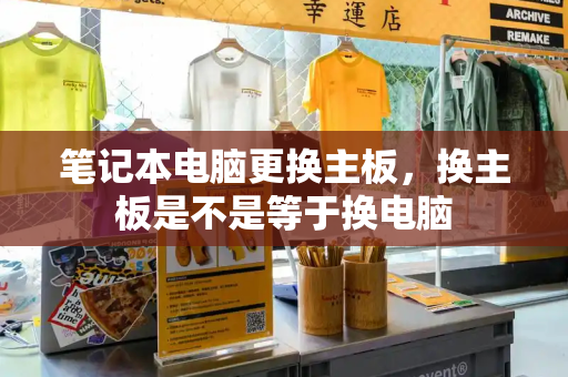 笔记本电脑更换主板，换主板是不是等于换电脑-第1张图片-星选测评
