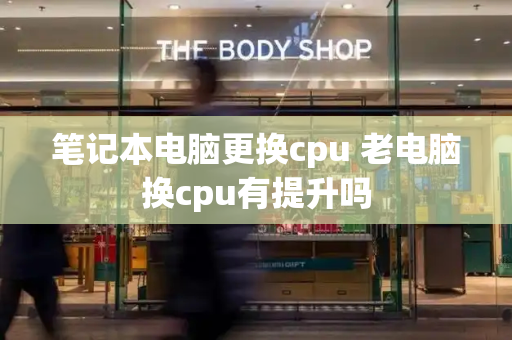 笔记本电脑更换cpu 老电脑换cpu有提升吗