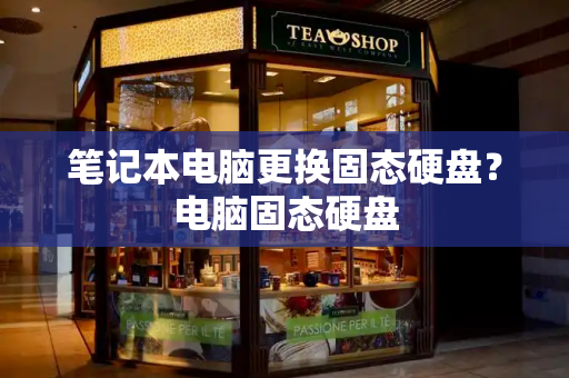 笔记本电脑更换固态硬盘？电脑固态硬盘