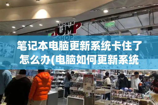 笔记本电脑更新系统卡住了怎么办(电脑如何更新系统版本)-第1张图片-星选测评