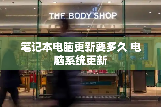 笔记本电脑更新要多久 电脑系统更新-第1张图片-星选测评