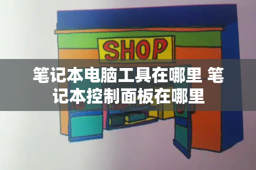 笔记本电脑工具在哪里 笔记本控制面板在哪里-第1张图片-星选测评