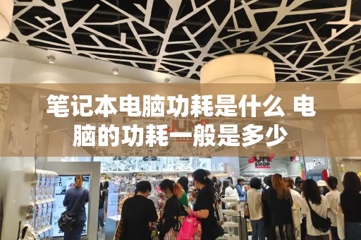 笔记本电脑功耗是什么 电脑的功耗一般是多少