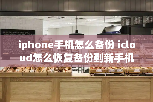 iphone手机怎么备份 icloud怎么恢复备份到新手机