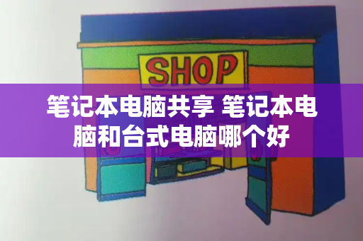 笔记本电脑共享 笔记本电脑和台式电脑哪个好-第1张图片-星选测评