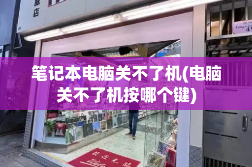 笔记本电脑关不了机(电脑关不了机按哪个键)-第1张图片-星选测评