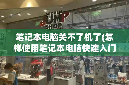 笔记本电脑关不了机了(怎样使用笔记本电脑快速入门)-第1张图片-星选测评