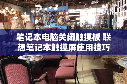 笔记本电脑关闭触摸板 联想笔记本触摸屏使用技巧