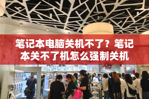 笔记本电脑关机不了？笔记本关不了机怎么强制关机-第1张图片-星选测评