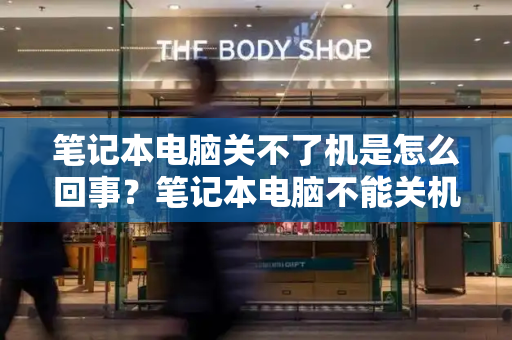 笔记本电脑关不了机是怎么回事？笔记本电脑不能关机是什么原因-第1张图片-星选测评