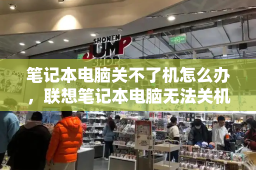 笔记本电脑关不了机怎么办，联想笔记本电脑无法关机怎么办