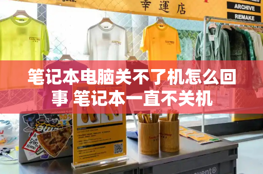 笔记本电脑关不了机怎么回事 笔记本一直不关机-第1张图片-星选测评