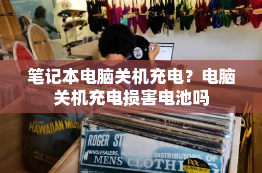 笔记本电脑关机充电？电脑关机充电损害电池吗-第1张图片-星选测评