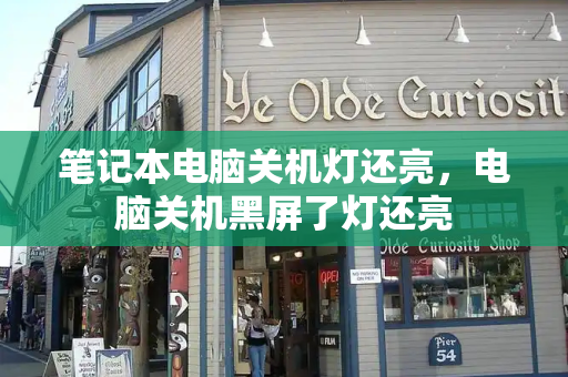 笔记本电脑关机灯还亮，电脑关机黑屏了灯还亮-第1张图片-星选测评