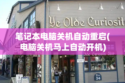 笔记本电脑关机自动重启(电脑关机马上自动开机)
