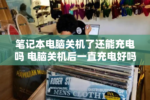 笔记本电脑关机了还能充电吗 电脑关机后一直充电好吗-第1张图片-星选测评