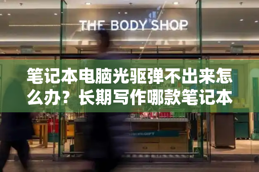 笔记本电脑光驱弹不出来怎么办？长期写作哪款笔记本电脑好-第1张图片-星选测评