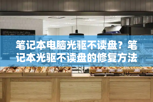 笔记本电脑光驱不读盘？笔记本光驱不读盘的修复方法