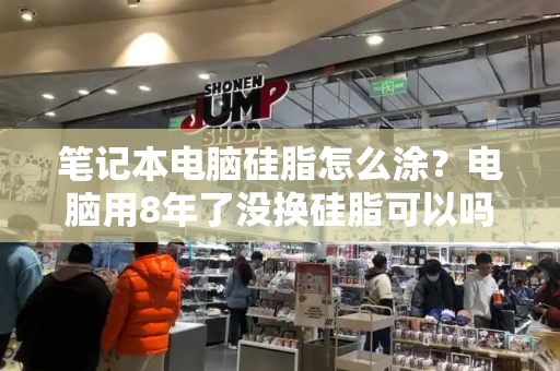 笔记本电脑硅脂怎么涂？电脑用8年了没换硅脂可以吗-第1张图片-星选测评