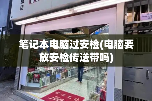 笔记本电脑过安检(电脑要放安检传送带吗)-第1张图片-星选测评