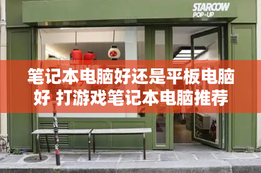 笔记本电脑好还是平板电脑好 打游戏笔记本电脑推荐-第1张图片-星选测评