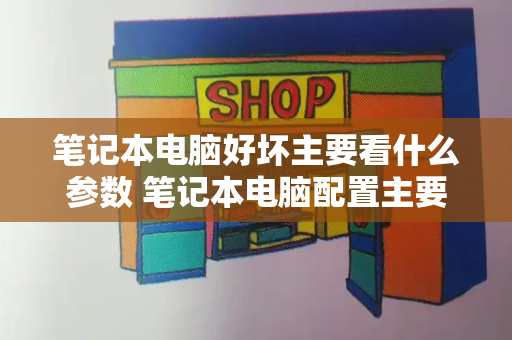 笔记本电脑好坏主要看什么参数 笔记本电脑配置主要看哪几个参数