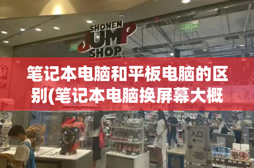 笔记本电脑和平板电脑的区别(笔记本电脑换屏幕大概多少钱)-第1张图片-星选测评