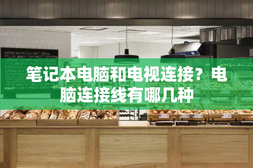 笔记本电脑和电视连接？电脑连接线有哪几种
