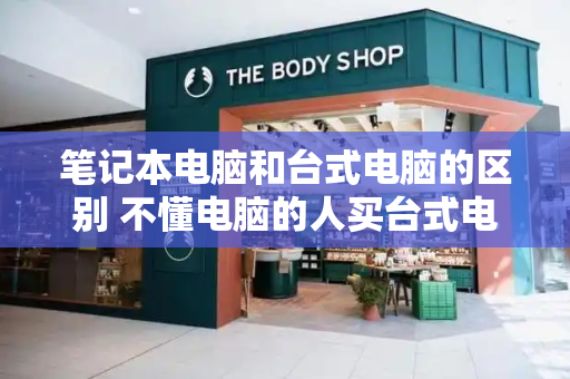 笔记本电脑和台式电脑的区别 不懂电脑的人买台式电脑怎么买-第1张图片-星选测评