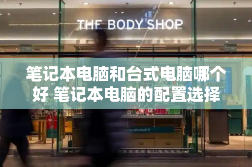 笔记本电脑和台式电脑哪个好 笔记本电脑的配置选择