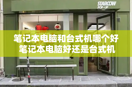 笔记本电脑和台式机哪个好 笔记本电脑好还是台式机好-第1张图片-星选测评