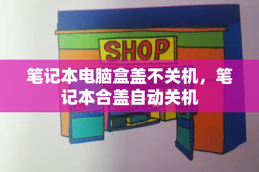 笔记本电脑盒盖不关机，笔记本合盖自动关机