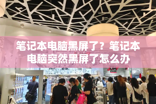 笔记本电脑黑屏了？笔记本电脑突然黑屏了怎么办