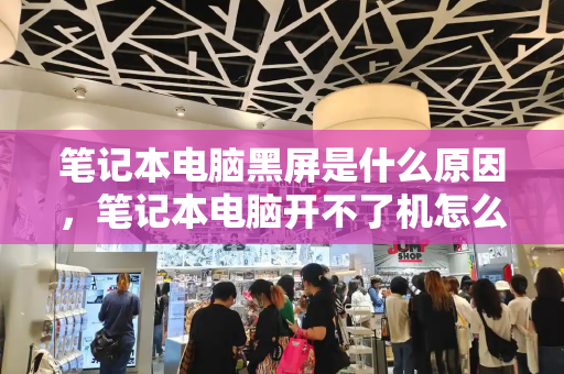 笔记本电脑黑屏是什么原因，笔记本电脑开不了机怎么解决