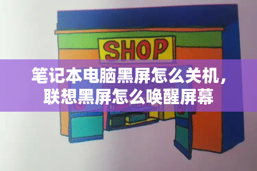 笔记本电脑黑屏怎么关机，联想黑屏怎么唤醒屏幕-第1张图片-星选测评