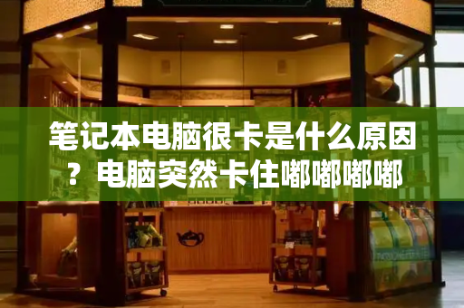 笔记本电脑很卡是什么原因？电脑突然卡住嘟嘟嘟嘟