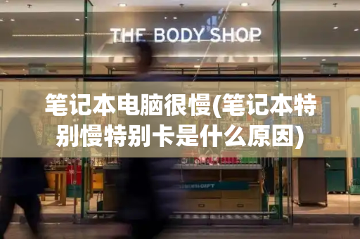 笔记本电脑很慢(笔记本特别慢特别卡是什么原因)