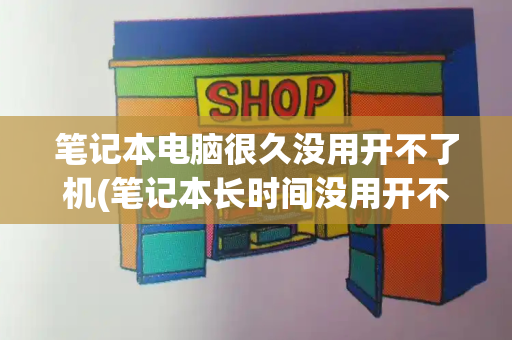 笔记本电脑很久没用开不了机(笔记本长时间没用开不了机怎么办)