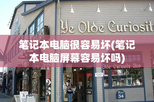 笔记本电脑很容易坏(笔记本电脑屏幕容易坏吗)