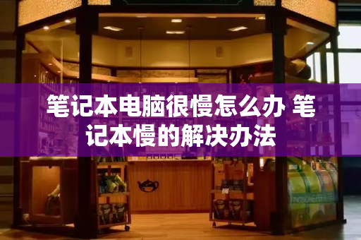 笔记本电脑很慢怎么办 笔记本慢的解决办法