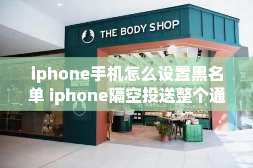 iphone手机怎么设置黑名单 iphone隔空投送整个通讯录-第1张图片-星选测评