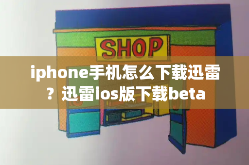 iphone手机怎么下载迅雷？迅雷ios版下载beta-第1张图片-星选测评