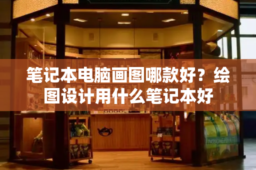 笔记本电脑画图哪款好？绘图设计用什么笔记本好-第1张图片-星选测评