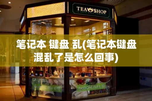 笔记本 键盘 乱(笔记本键盘混乱了是怎么回事)