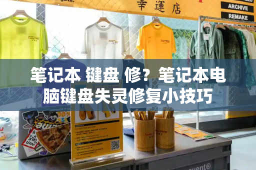 笔记本 键盘 修？笔记本电脑键盘失灵修复小技巧-第1张图片-星选测评