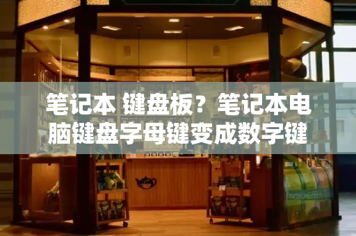 笔记本 键盘板？笔记本电脑键盘字母键变成数字键-第1张图片-星选测评